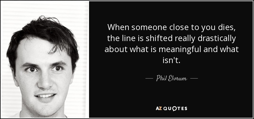 When someone close to you dies, the line is shifted really drastically about what is meaningful and what isn't. - Phil Elvrum