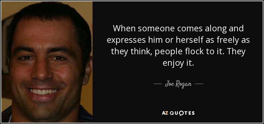 When someone comes along and expresses him or herself as freely as they think, people flock to it. They enjoy it. - Joe Rogan