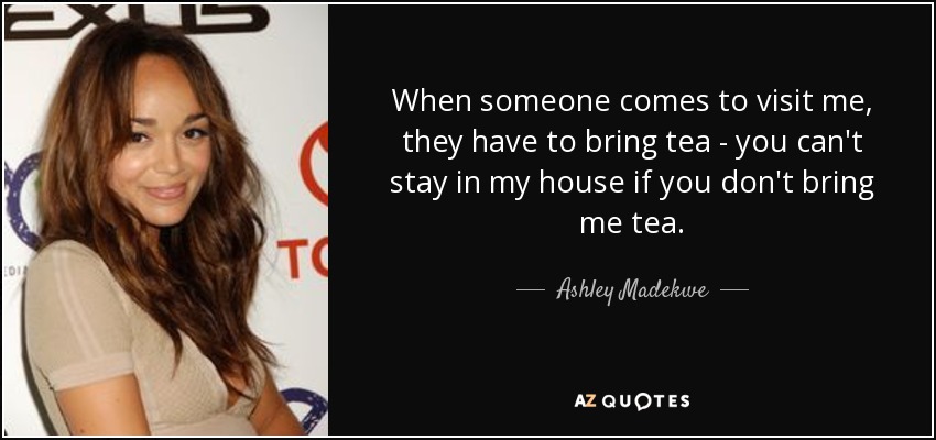 When someone comes to visit me, they have to bring tea - you can't stay in my house if you don't bring me tea. - Ashley Madekwe