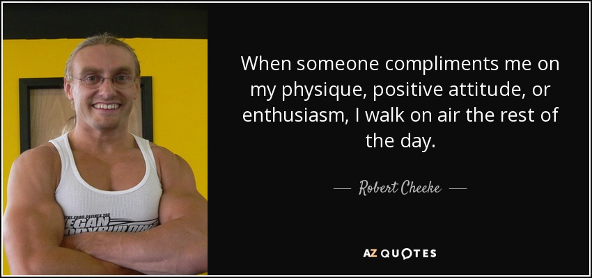 When someone compliments me on my physique, positive attitude, or enthusiasm, I walk on air the rest of the day. - Robert Cheeke