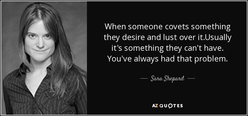 When someone covets something they desire and lust over it.Usually it's something they can't have. You've always had that problem. - Sara Shepard