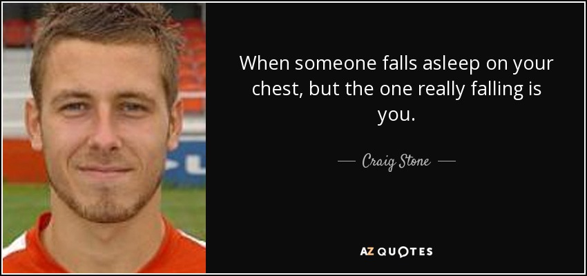 When someone falls asleep on your chest, but the one really falling is you. - Craig Stone