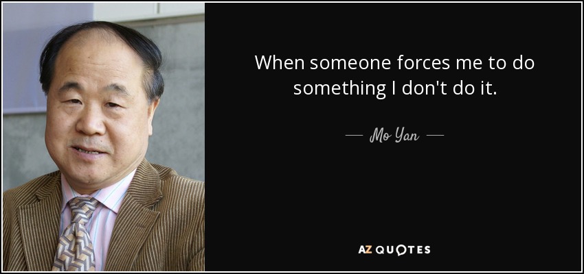 When someone forces me to do something I don't do it. - Mo Yan