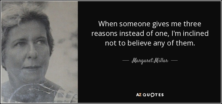 When someone gives me three reasons instead of one, I'm inclined not to believe any of them. - Margaret Millar