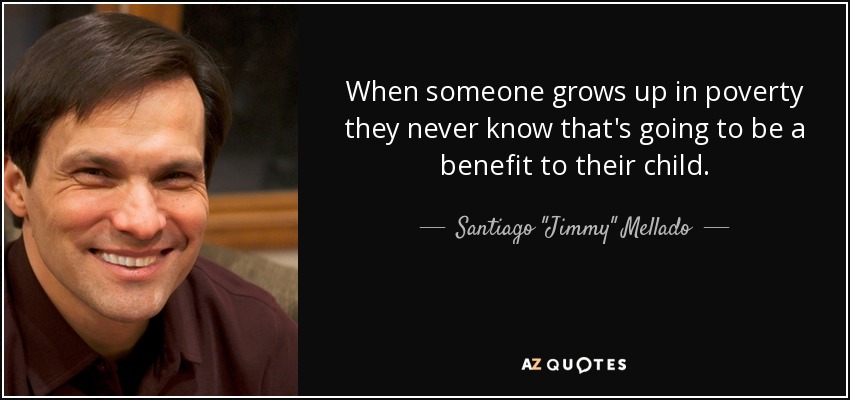 When someone grows up in poverty they never know that's going to be a benefit to their child. - Santiago 