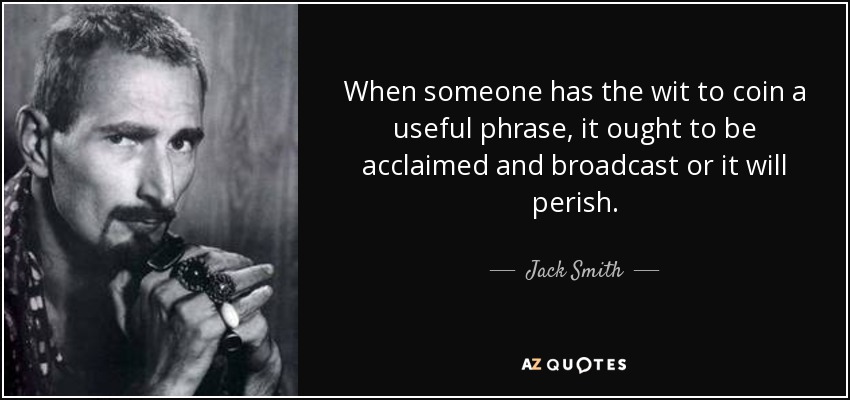 When someone has the wit to coin a useful phrase, it ought to be acclaimed and broadcast or it will perish. - Jack Smith