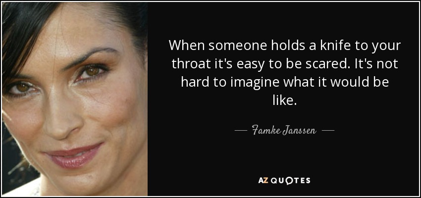 When someone holds a knife to your throat it's easy to be scared. It's not hard to imagine what it would be like. - Famke Janssen
