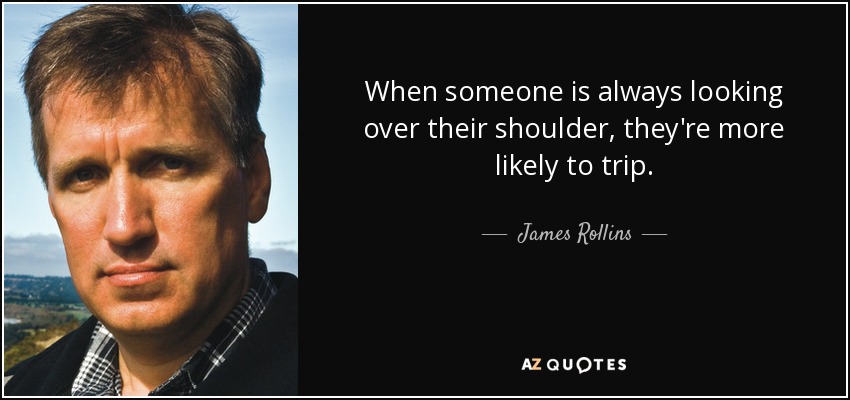 When someone is always looking over their shoulder, they're more likely to trip. - James Rollins
