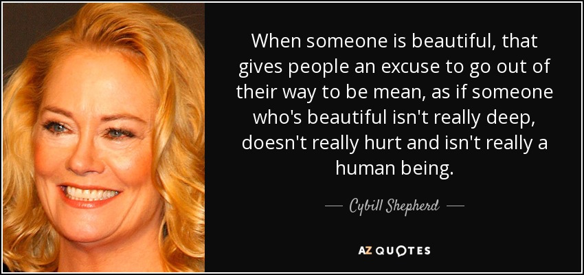 When someone is beautiful, that gives people an excuse to go out of their way to be mean, as if someone who's beautiful isn't really deep, doesn't really hurt and isn't really a human being. - Cybill Shepherd