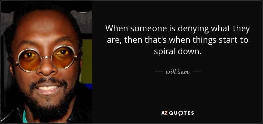 When someone is denying what they are, then that's when things start to spiral down. - will.i.am