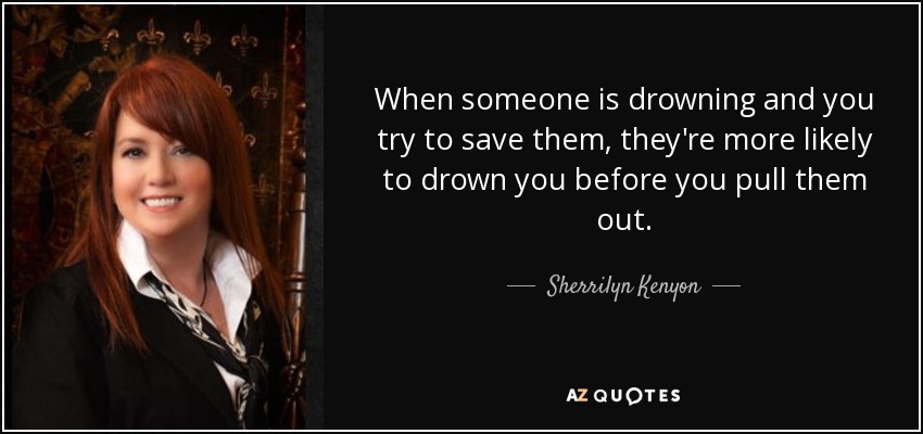 When someone is drowning and you try to save them, they're more likely to drown you before you pull them out. - Sherrilyn Kenyon