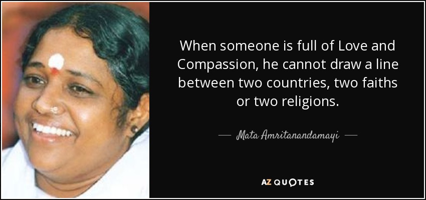 When someone is full of Love and Compassion, he cannot draw a line between two countries, two faiths or two religions. - Mata Amritanandamayi