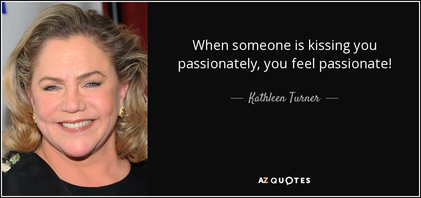 When someone is kissing you passionately, you feel passionate! - Kathleen Turner