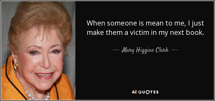 When someone is mean to me, I just make them a victim in my next book. - Mary Higgins Clark