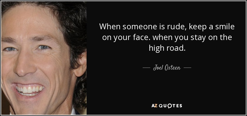 When someone is rude, keep a smile on your face. when you stay on the high road. - Joel Osteen