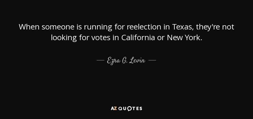 When someone is running for reelection in Texas, they're not looking for votes in California or New York. - Ezra G. Levin