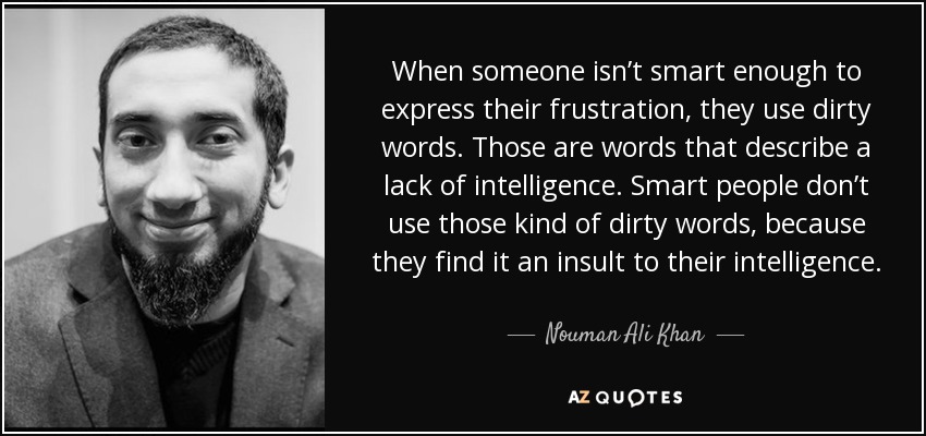 When someone isn’t smart enough to express their frustration, they use dirty words. Those are words that describe a lack of intelligence. Smart people don’t use those kind of dirty words, because they find it an insult to their intelligence. - Nouman Ali Khan