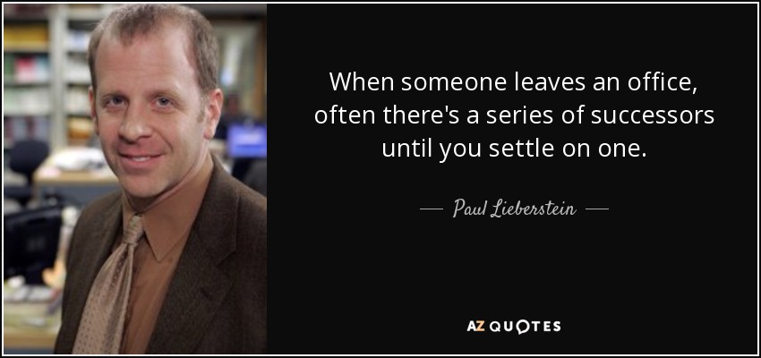 When someone leaves an office, often there's a series of successors until you settle on one. - Paul Lieberstein