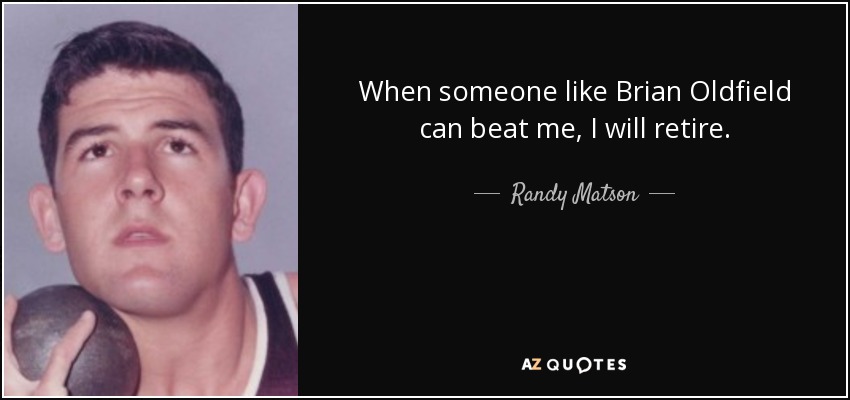 When someone like Brian Oldfield can beat me, I will retire. - Randy Matson