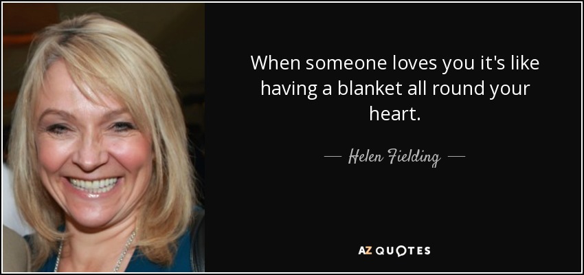 When someone loves you it's like having a blanket all round your heart. - Helen Fielding