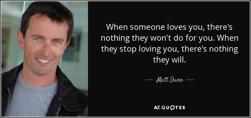When someone loves you, there's nothing they won't do for you. When they stop loving you, there's nothing they will. - Matt Dunn