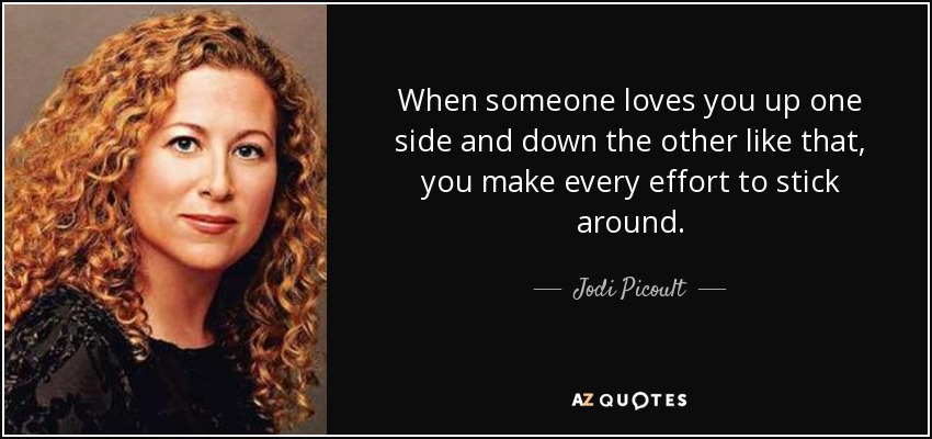 When someone loves you up one side and down the other like that, you make every effort to stick around. - Jodi Picoult