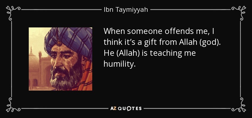 When someone offends me, I think it’s a gift from Allah (god). He (Allah) is teaching me humility. - Ibn Taymiyyah