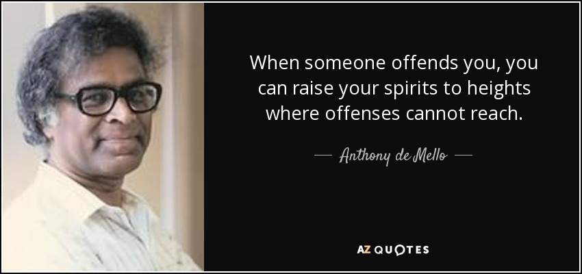 When someone offends you, you can raise your spirits to heights where offenses cannot reach. - Anthony de Mello
