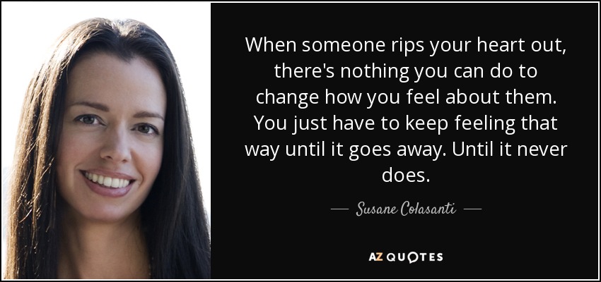 When someone rips your heart out, there's nothing you can do to change how you feel about them. You just have to keep feeling that way until it goes away. Until it never does. - Susane Colasanti