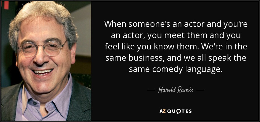When someone's an actor and you're an actor, you meet them and you feel like you know them. We're in the same business, and we all speak the same comedy language. - Harold Ramis