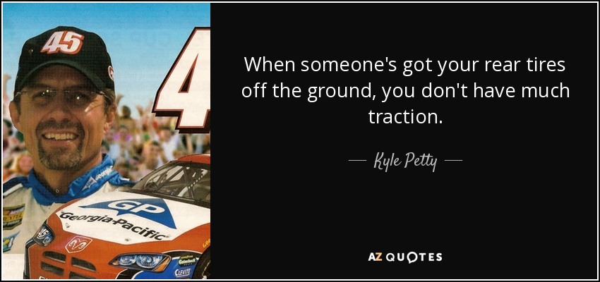 When someone's got your rear tires off the ground, you don't have much traction. - Kyle Petty