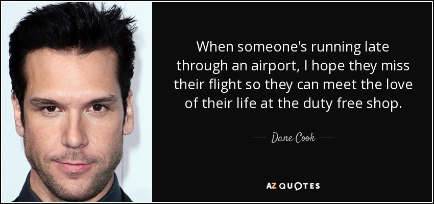 When someone's running late through an airport, I hope they miss their flight so they can meet the love of their life at the duty free shop. - Dane Cook