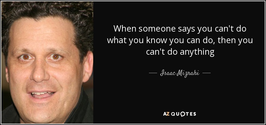When someone says you can't do what you know you can do, then you can't do anything - Isaac Mizrahi