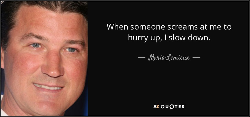 When someone screams at me to hurry up, I slow down. - Mario Lemieux