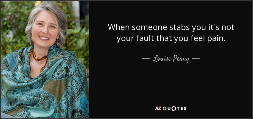 When someone stabs you it's not your fault that you feel pain. - Louise Penny