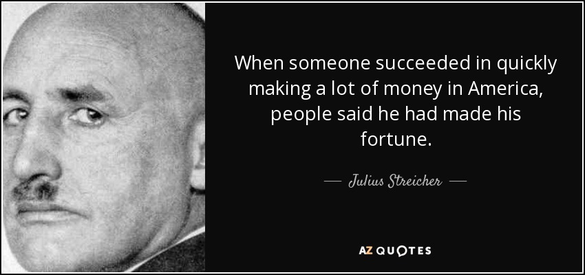 When someone succeeded in quickly making a lot of money in America, people said he had made his fortune. - Julius Streicher