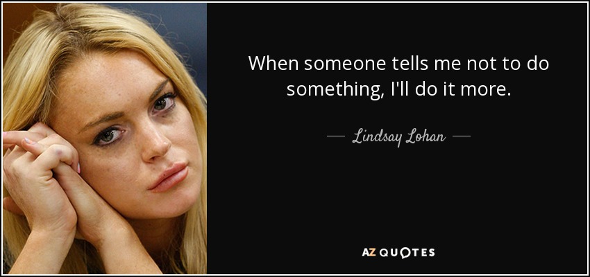 When someone tells me not to do something, I'll do it more. - Lindsay Lohan