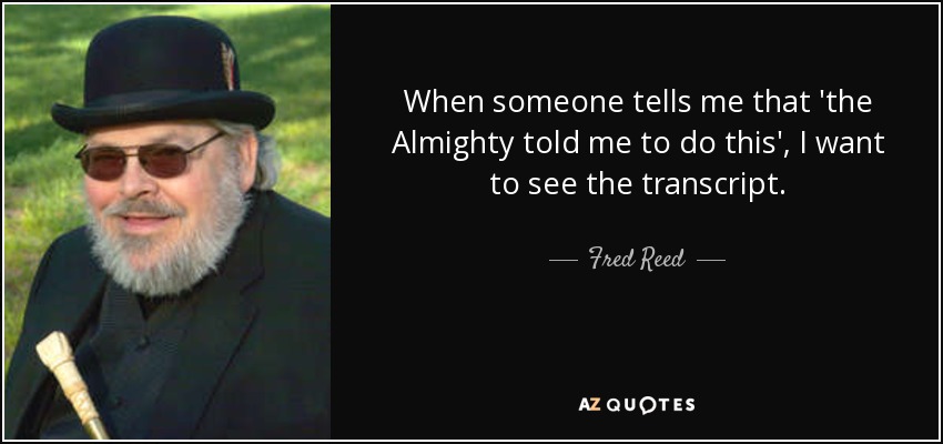 When someone tells me that 'the Almighty told me to do this', I want to see the transcript. - Fred Reed