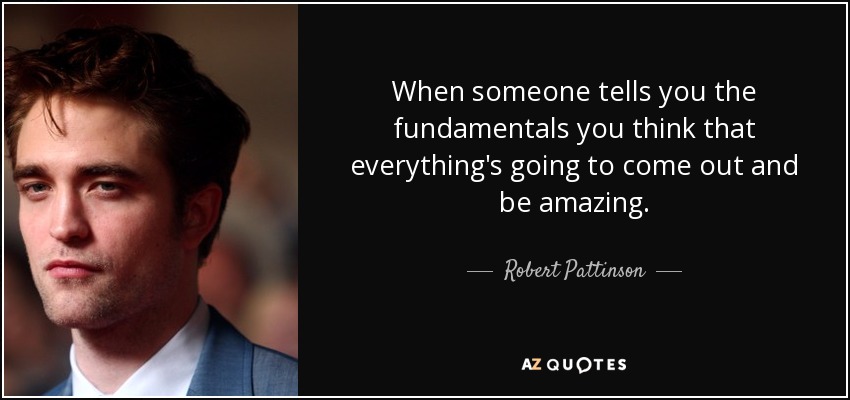 When someone tells you the fundamentals you think that everything's going to come out and be amazing. - Robert Pattinson