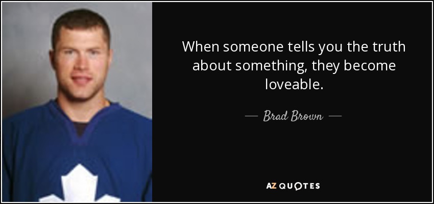 When someone tells you the truth about something, they become loveable. - Brad Brown