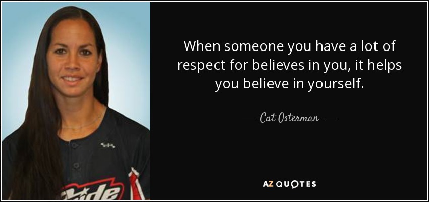 When someone you have a lot of respect for believes in you, it helps you believe in yourself. - Cat Osterman