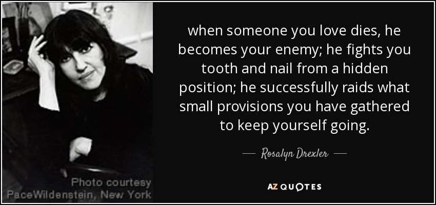 when someone you love dies, he becomes your enemy; he fights you tooth and nail from a hidden position; he successfully raids what small provisions you have gathered to keep yourself going. - Rosalyn Drexler