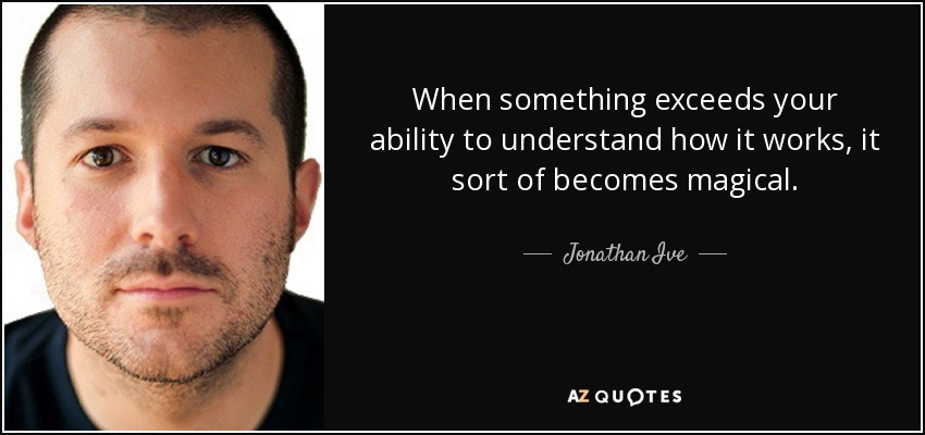 When something exceeds your ability to understand how it works, it sort of becomes magical. - Jonathan Ive