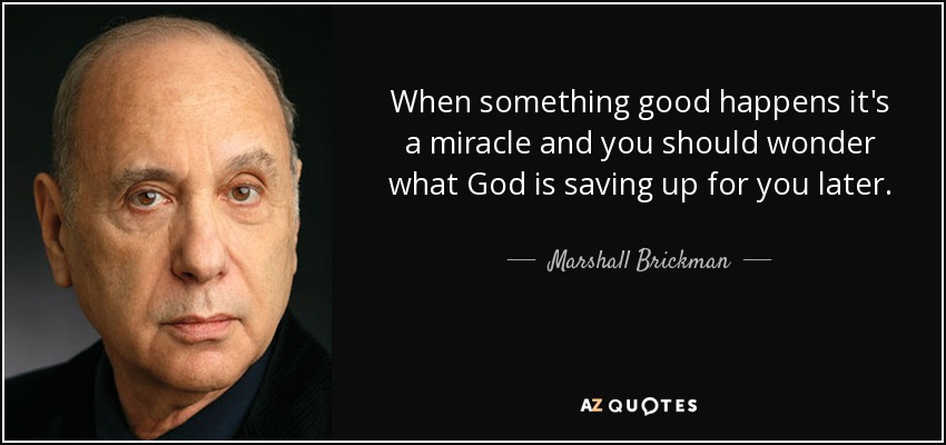 When something good happens it's a miracle and you should wonder what God is saving up for you later. - Marshall Brickman