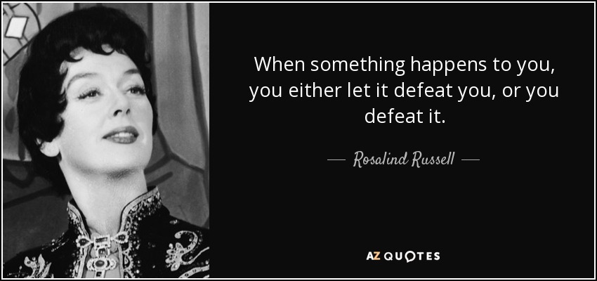When something happens to you, you either let it defeat you, or you defeat it. - Rosalind Russell