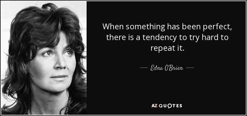When something has been perfect, there is a tendency to try hard to repeat it. - Edna O'Brien