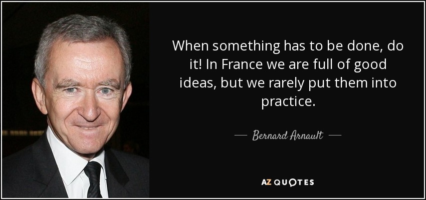 When something has to be done, do it! In France we are full of good ideas, but we rarely put them into practice. - Bernard Arnault