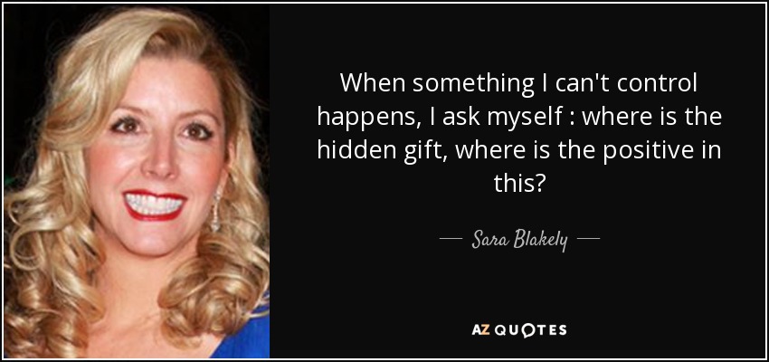 When something I can't control happens, I ask myself : where is the hidden gift, where is the positive in this? - Sara Blakely
