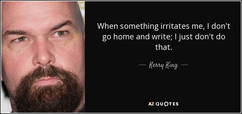 When something irritates me, I don't go home and write; I just don't do that. - Kerry King