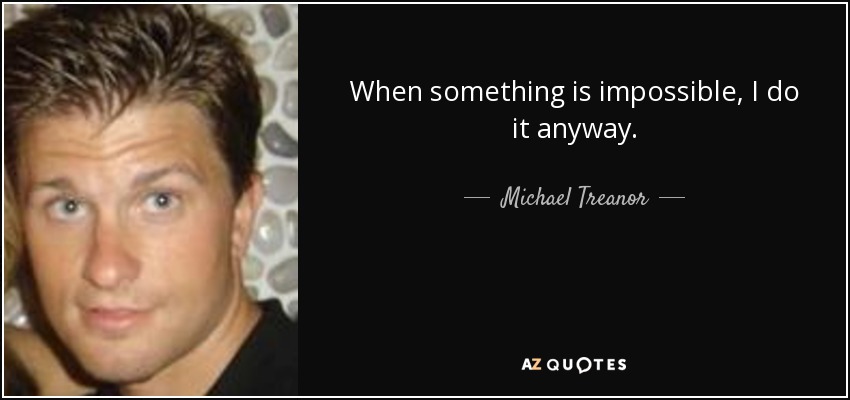 When something is impossible, I do it anyway. - Michael Treanor